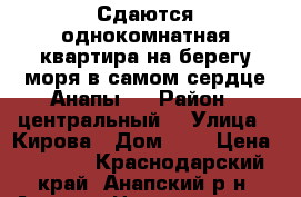 Сдаются однокомнатная квартира на берегу моря в самом сердце Анапы   › Район ­ центральный  › Улица ­ Кирова › Дом ­ 1 › Цена ­ 3 300 - Краснодарский край, Анапский р-н, Анапа г. Недвижимость » Квартиры аренда посуточно   